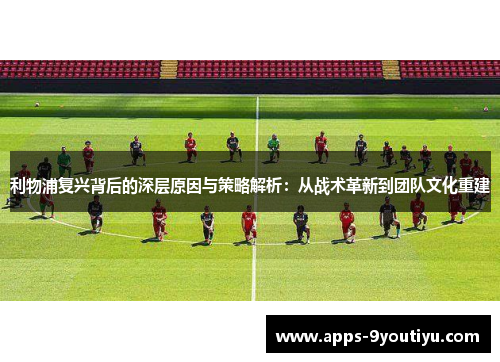 利物浦复兴背后的深层原因与策略解析：从战术革新到团队文化重建
