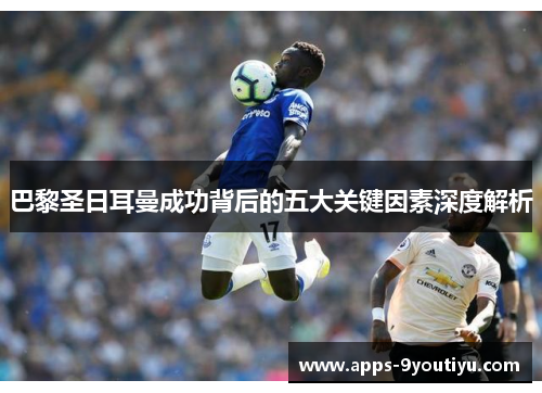 巴黎圣日耳曼成功背后的五大关键因素深度解析