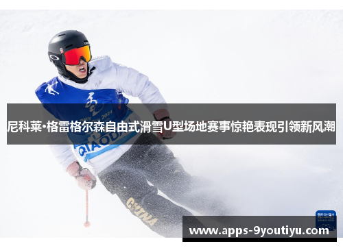 尼科莱·格雷格尔森自由式滑雪U型场地赛事惊艳表现引领新风潮