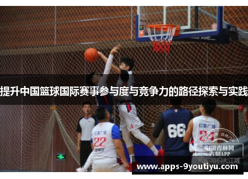 提升中国篮球国际赛事参与度与竞争力的路径探索与实践