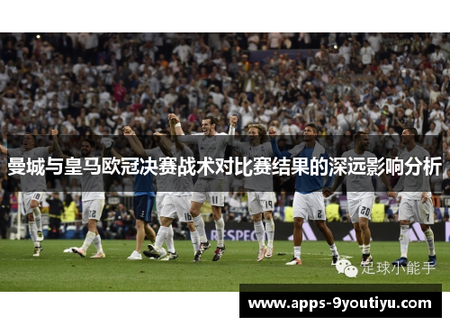 曼城与皇马欧冠决赛战术对比赛结果的深远影响分析