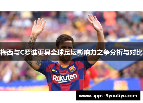 梅西与C罗谁更具全球足坛影响力之争分析与对比