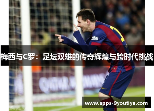 梅西与C罗：足坛双雄的传奇辉煌与跨时代挑战