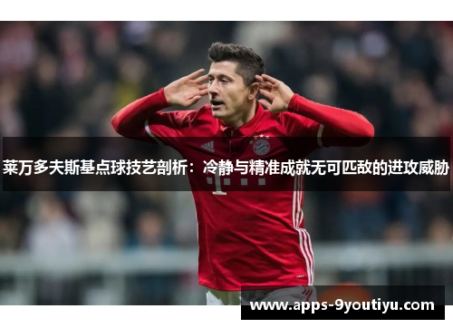 莱万多夫斯基点球技艺剖析：冷静与精准成就无可匹敌的进攻威胁