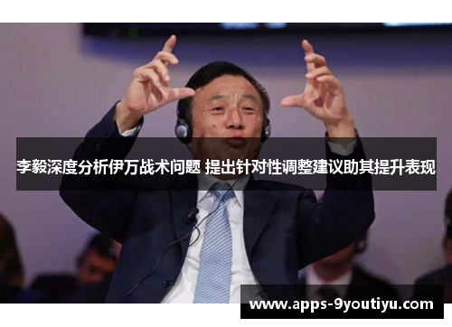 李毅深度分析伊万战术问题 提出针对性调整建议助其提升表现