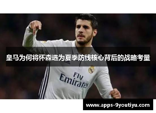 皇马为何将怀森选为夏季防线核心背后的战略考量