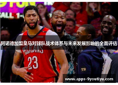 阿诺德加盟皇马对球队战术体系与未来发展影响的全面评估