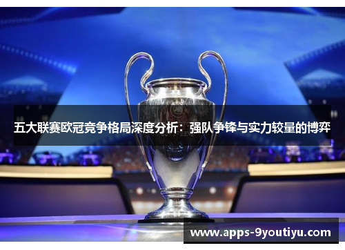 五大联赛欧冠竞争格局深度分析：强队争锋与实力较量的博弈