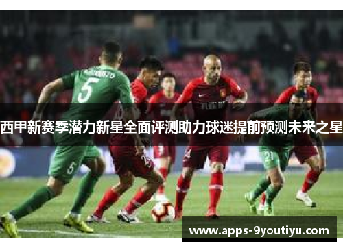 西甲新赛季潜力新星全面评测助力球迷提前预测未来之星