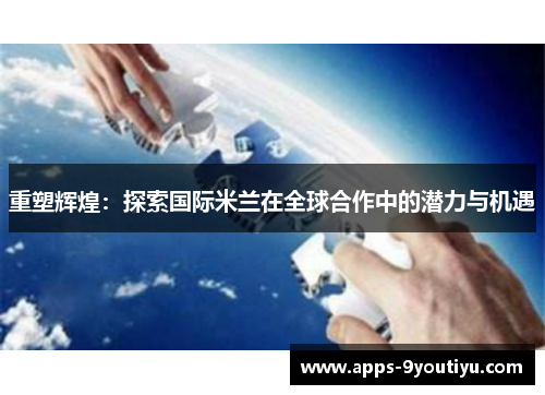 重塑辉煌：探索国际米兰在全球合作中的潜力与机遇