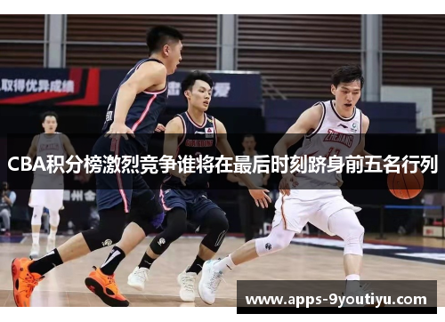CBA积分榜激烈竞争谁将在最后时刻跻身前五名行列