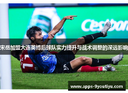 宋岳加盟大连英博后球队实力提升与战术调整的深远影响