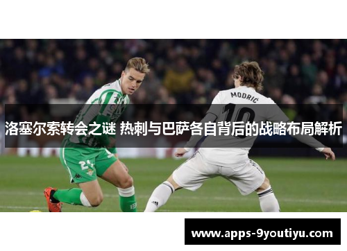 洛塞尔索转会之谜 热刺与巴萨各自背后的战略布局解析
