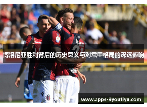 博洛尼亚胜利背后的历史意义与对意甲格局的深远影响