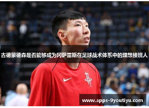 古德蒙德森是否能够成为冈萨雷斯在足球战术体系中的理想接班人