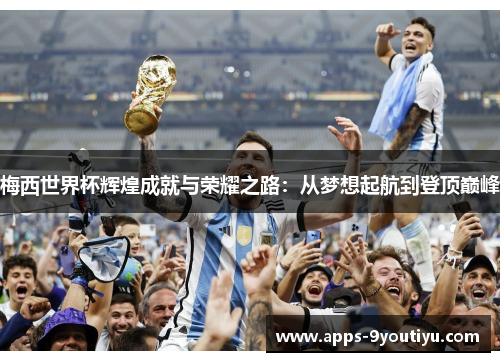 梅西世界杯辉煌成就与荣耀之路：从梦想起航到登顶巅峰