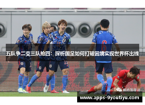 五队争二变三队抢四：探析国足如何打破困境实现世界杯出线