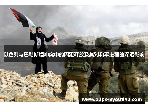 以色列与巴勒斯坦冲突中的囚犯释放及其对和平进程的深远影响