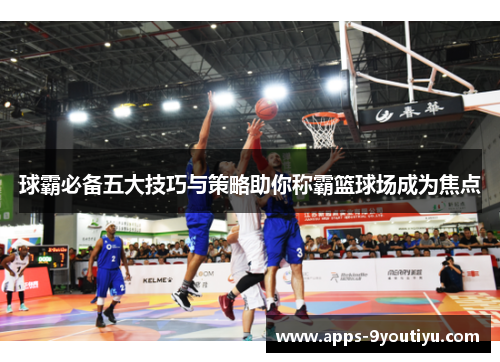 球霸必备五大技巧与策略助你称霸篮球场成为焦点