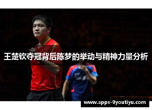 王楚钦夺冠背后陈梦的举动与精神力量分析