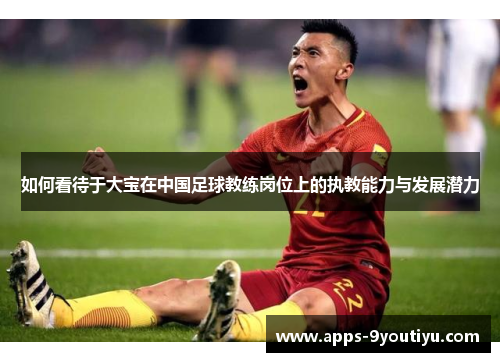 如何看待于大宝在中国足球教练岗位上的执教能力与发展潜力