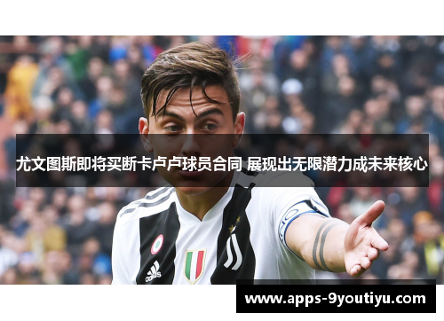 尤文图斯即将买断卡卢卢球员合同 展现出无限潜力成未来核心