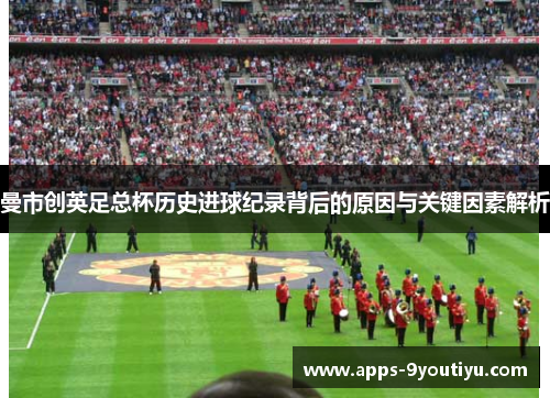 曼市创英足总杯历史进球纪录背后的原因与关键因素解析