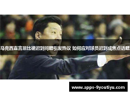 马克西直言恩比德迟到问题引发热议 如何应对球员迟到成焦点话题