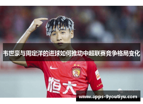 韦世豪与周定洋的进球如何推动中超联赛竞争格局变化