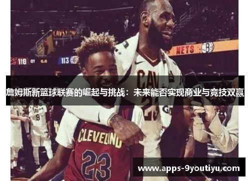 詹姆斯新篮球联赛的崛起与挑战：未来能否实现商业与竞技双赢