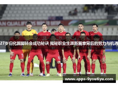 27岁归化国脚转会成功秘诀 揭秘职业生涯新篇章背后的努力与机遇