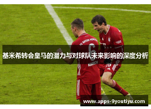 基米希转会皇马的潜力与对球队未来影响的深度分析
