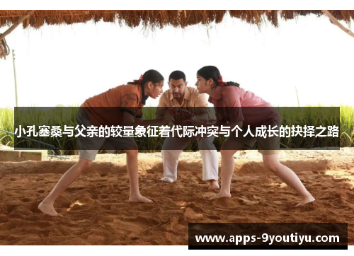 小孔塞桑与父亲的较量象征着代际冲突与个人成长的抉择之路