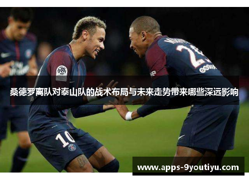 桑德罗离队对泰山队的战术布局与未来走势带来哪些深远影响