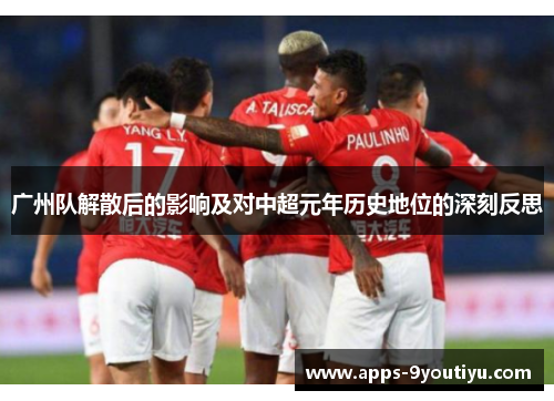 广州队解散后的影响及对中超元年历史地位的深刻反思