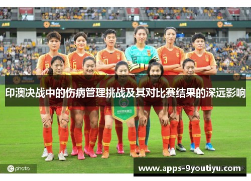 印澳决战中的伤病管理挑战及其对比赛结果的深远影响