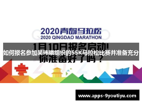 如何报名参加吴玮曦组织的55K马拉松比赛并准备充分