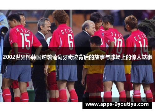 2002世界杯韩国逆袭葡萄牙奇迹背后的故事与球场上的惊人轶事