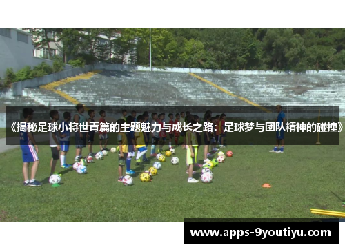 《揭秘足球小将世青篇的主题魅力与成长之路：足球梦与团队精神的碰撞》