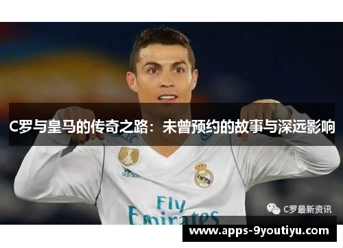 C罗与皇马的传奇之路：未曾预约的故事与深远影响