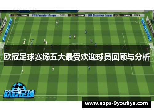 欧冠足球赛场五大最受欢迎球员回顾与分析