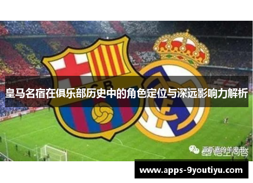 皇马名宿在俱乐部历史中的角色定位与深远影响力解析