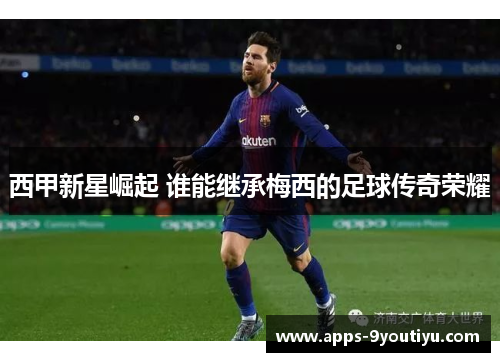 西甲新星崛起 谁能继承梅西的足球传奇荣耀